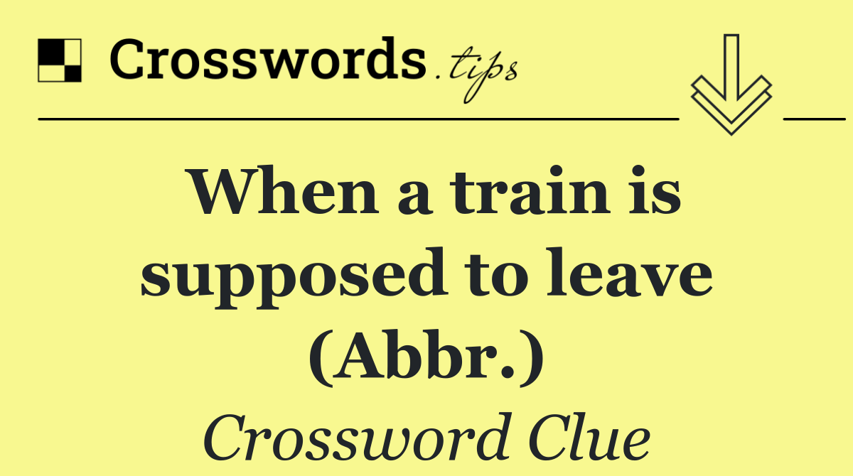 When a train is supposed to leave (Abbr.)