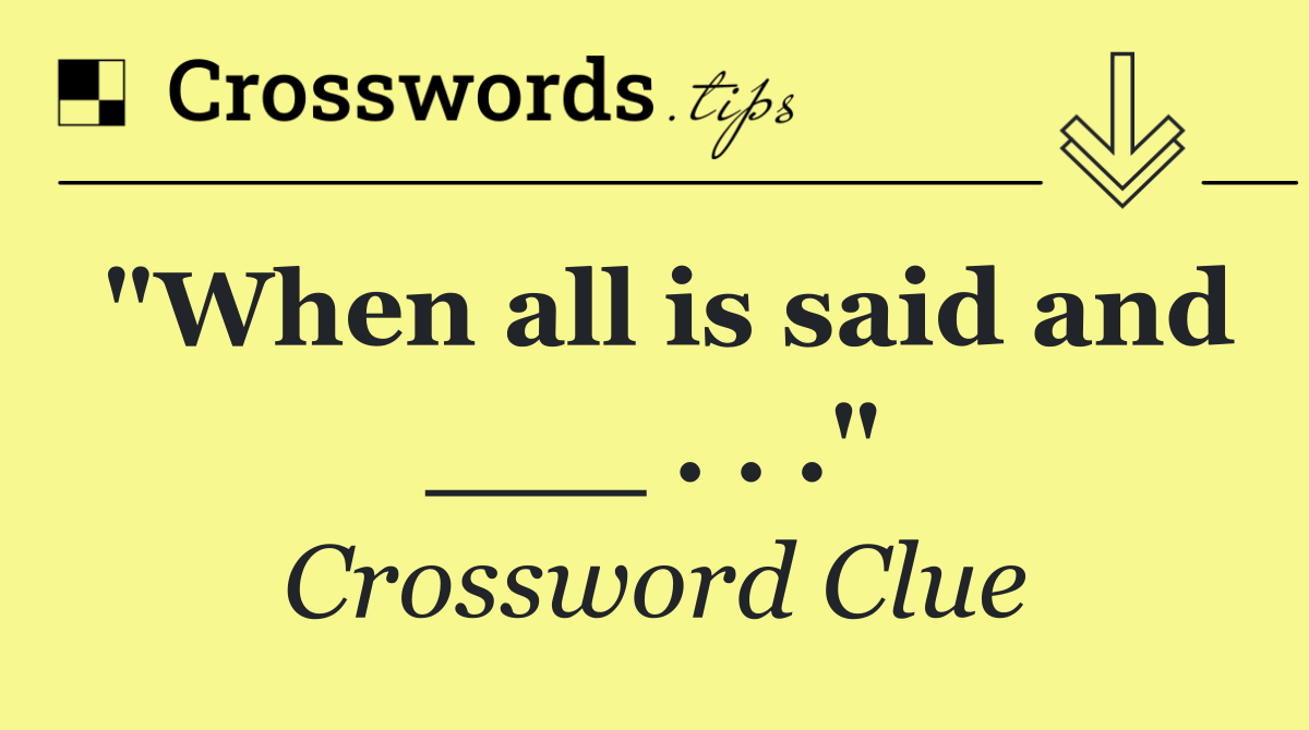 "When all is said and ___ . . ."