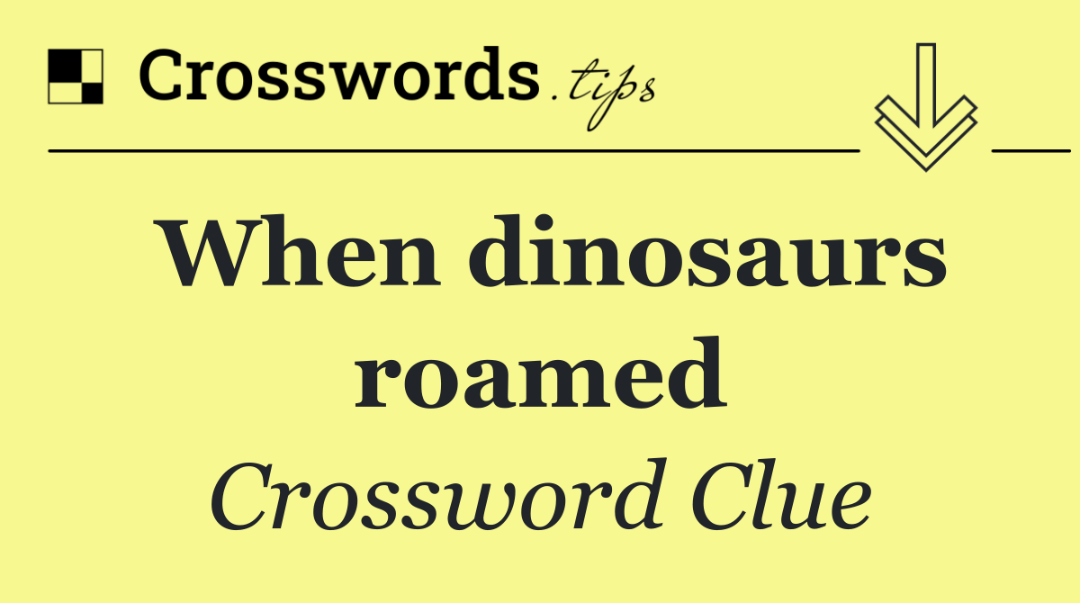 When dinosaurs roamed