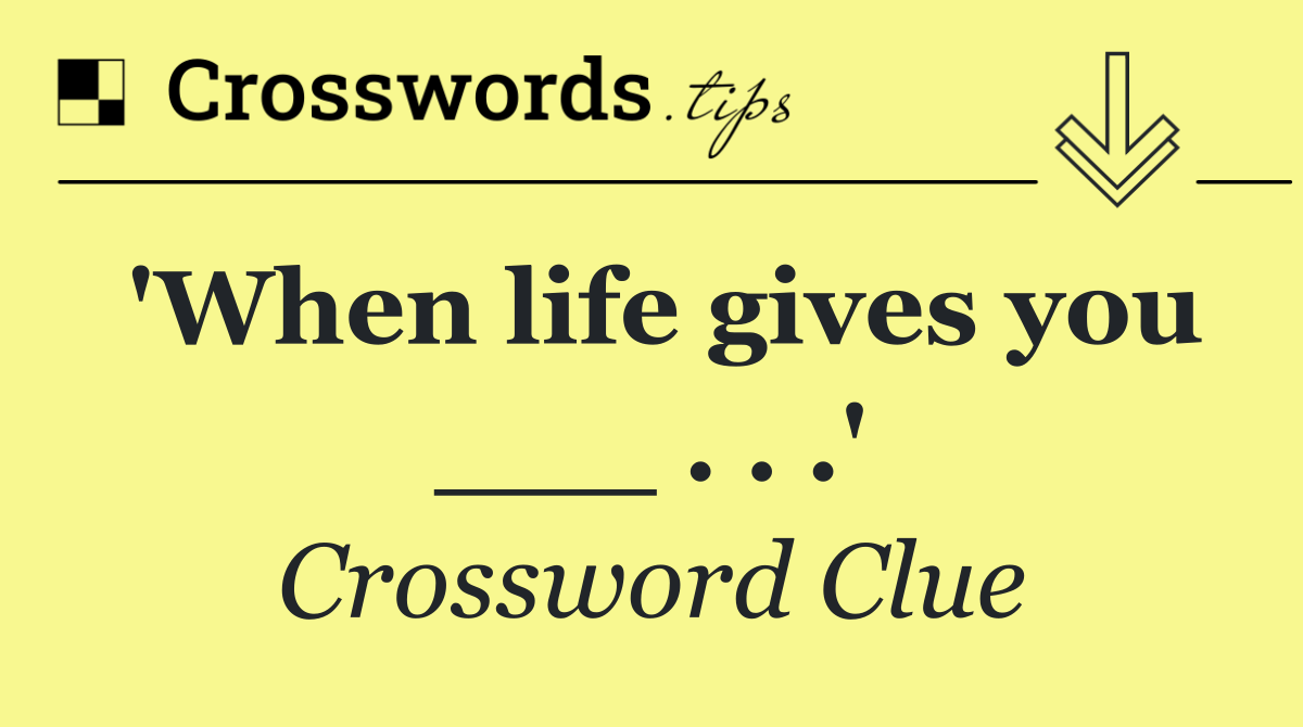 'When life gives you ___ . . .'