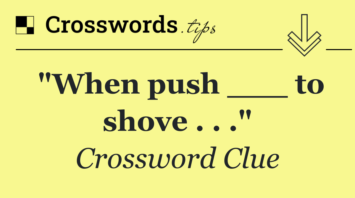 "When push ___ to shove . . ."