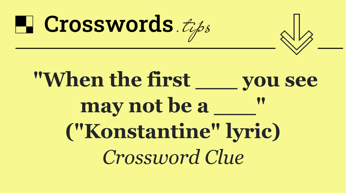 "When the first ___ you see may not be a ___" ("Konstantine" lyric)