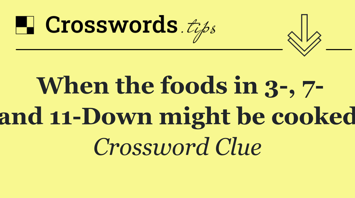 When the foods in 3 , 7  and 11 Down might be cooked