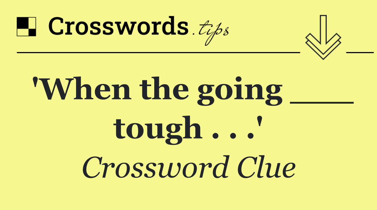 'When the going ___ tough . . .'