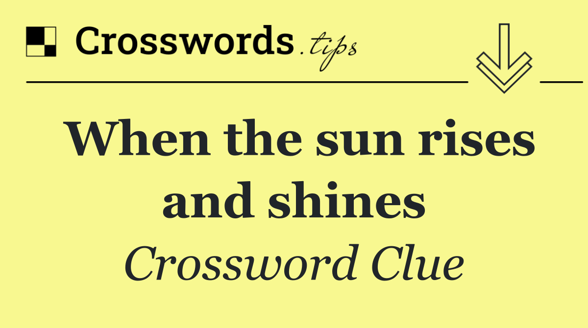 When the sun rises and shines