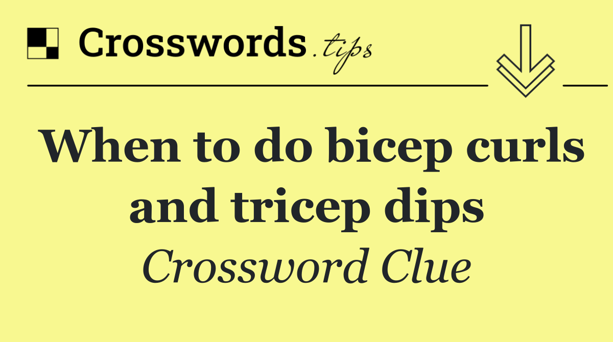 When to do bicep curls and tricep dips
