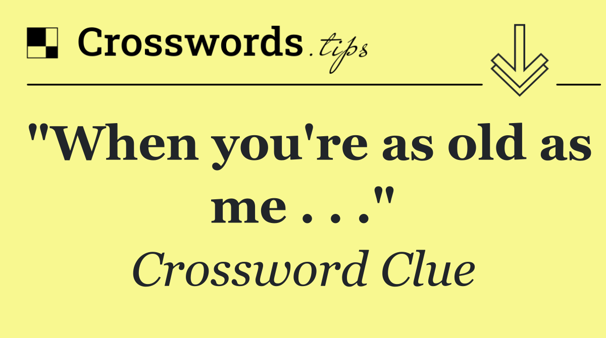 "When you're as old as me . . ."