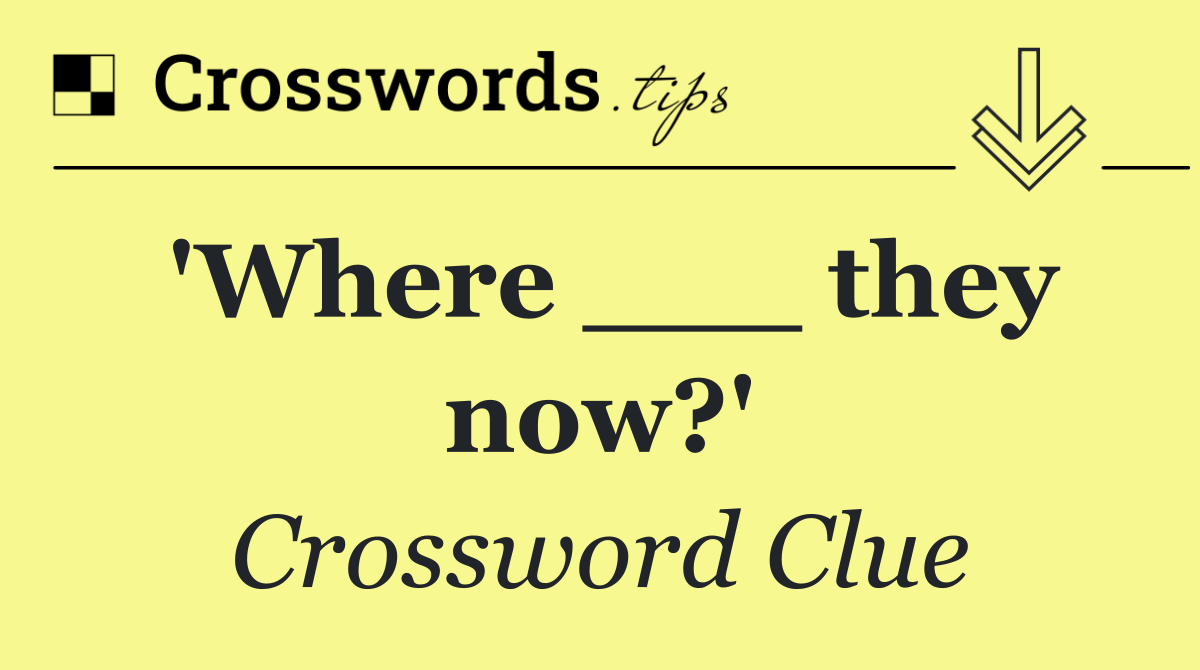 'Where ___ they now?'