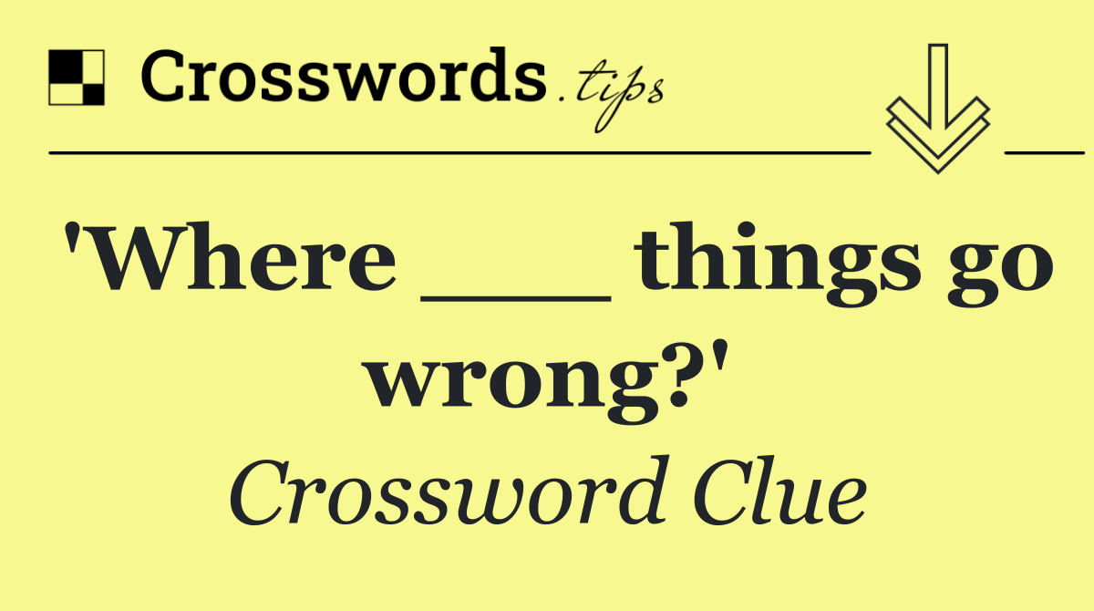 'Where ___ things go wrong?'