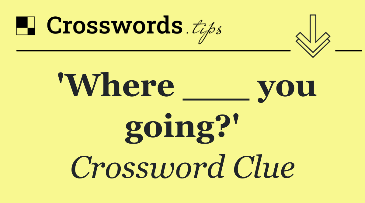 'Where ___ you going?'