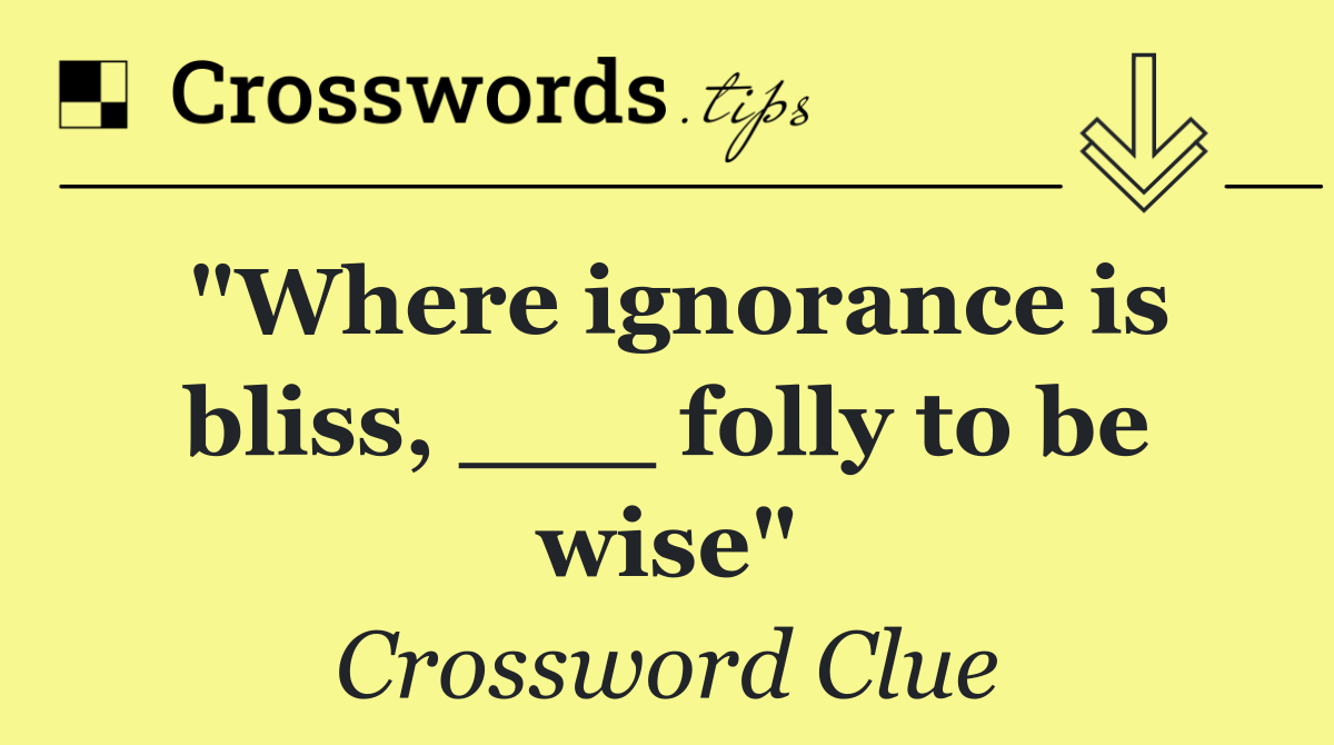 "Where ignorance is bliss, ___ folly to be wise"