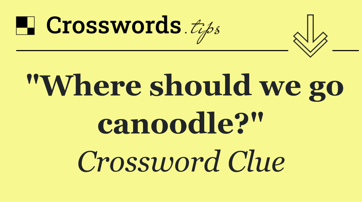 "Where should we go canoodle?"