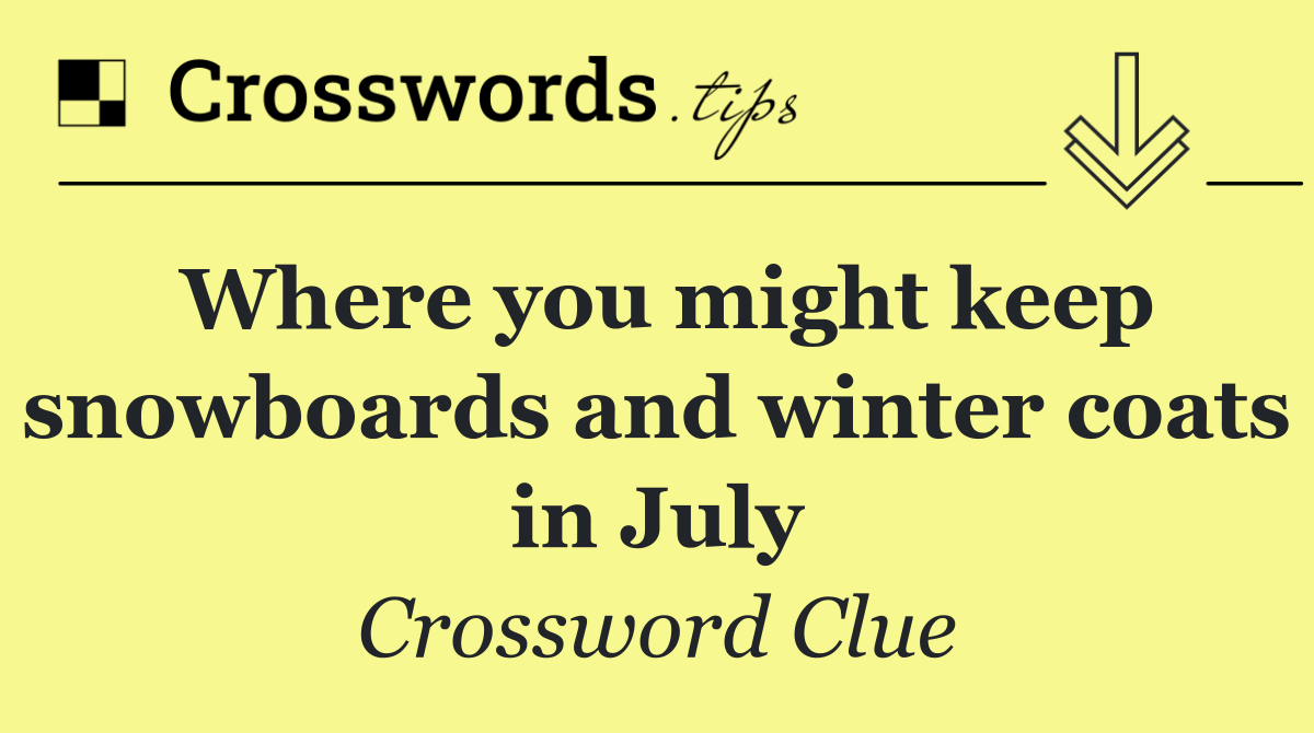 Where you might keep snowboards and winter coats in July