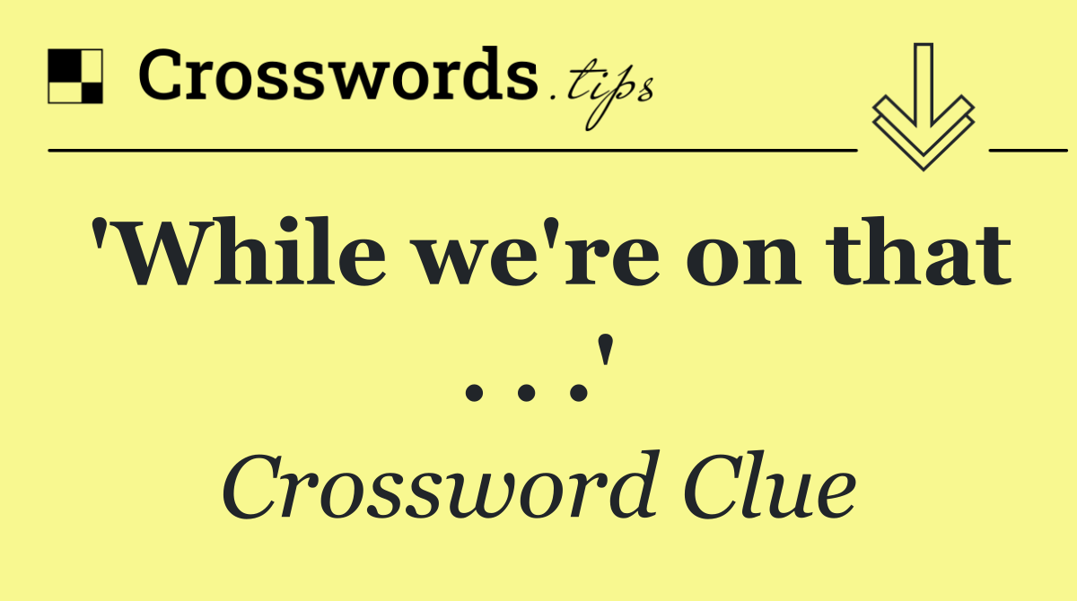 'While we're on that . . .'