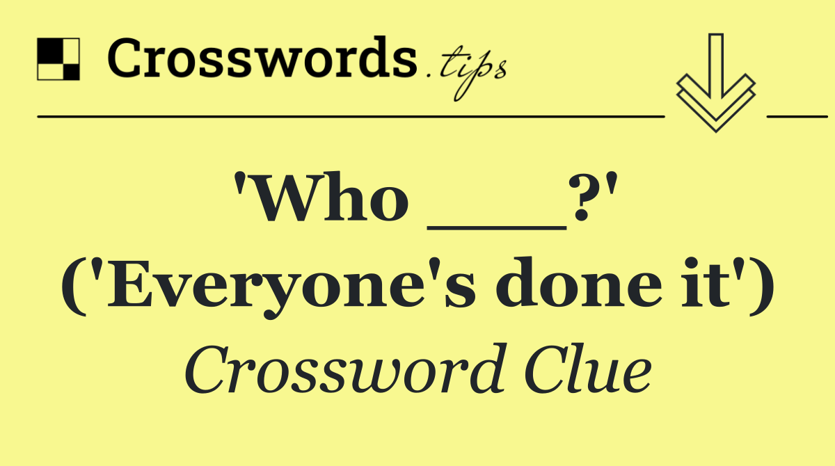 'Who ___?' ('Everyone's done it')