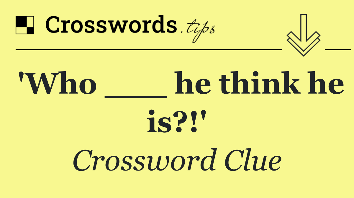 'Who ___ he think he is?!'