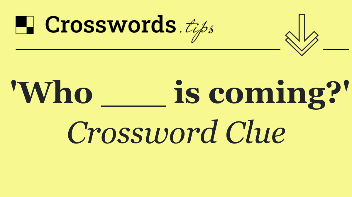 'Who ___ is coming?'