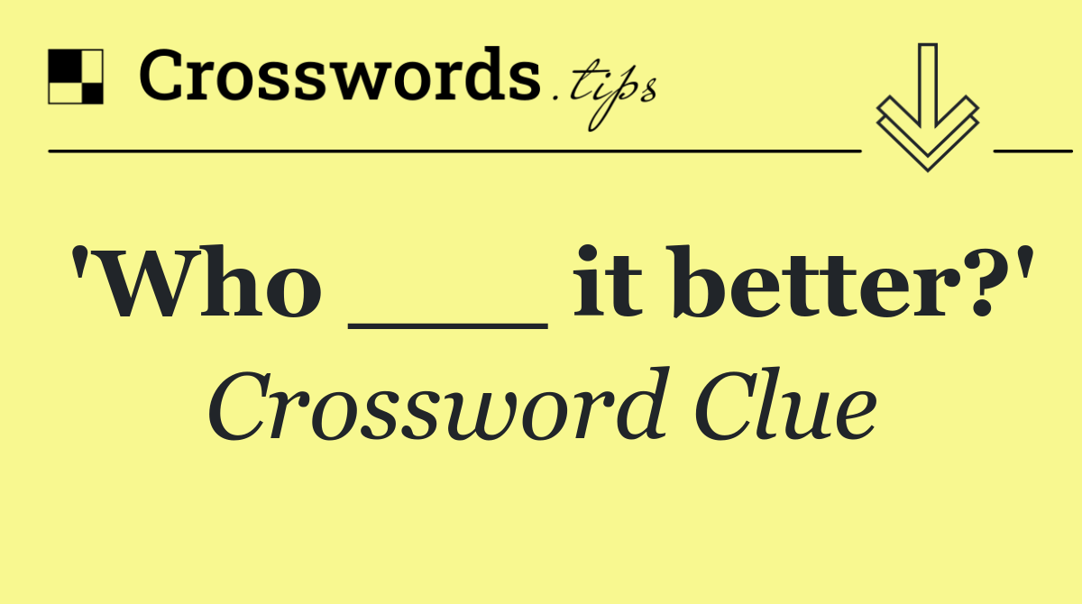 'Who ___ it better?'