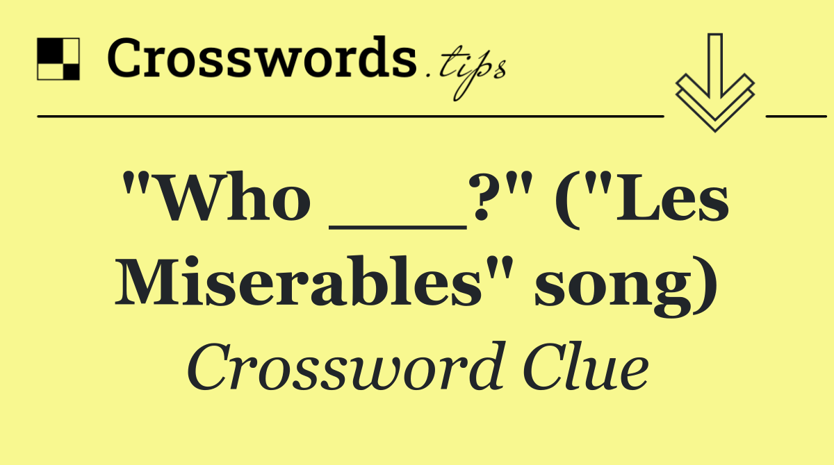 "Who ___?" ("Les Miserables" song)