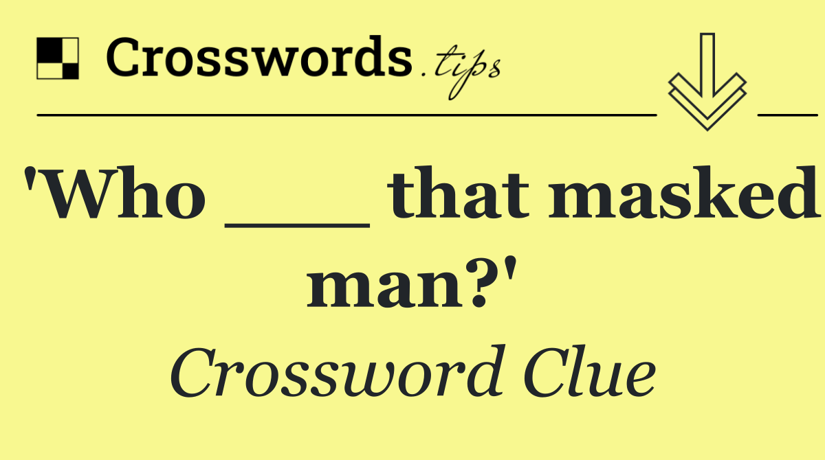 'Who ___ that masked man?'
