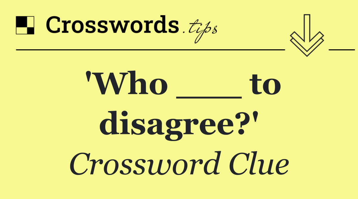 'Who ___ to disagree?'