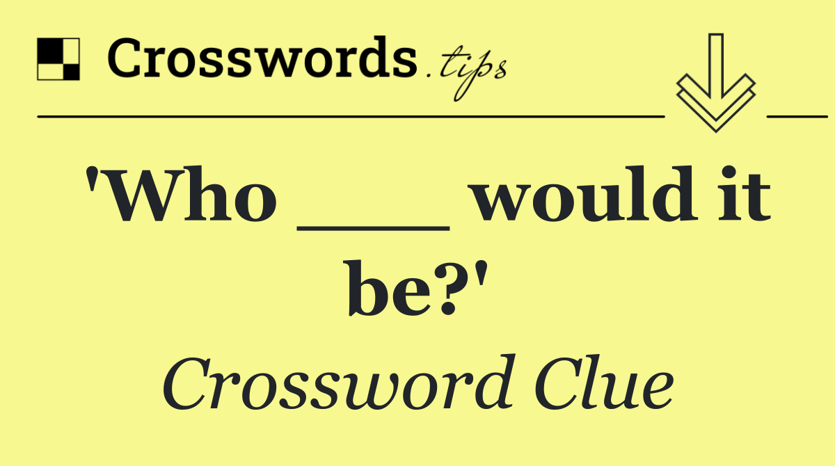 'Who ___ would it be?'