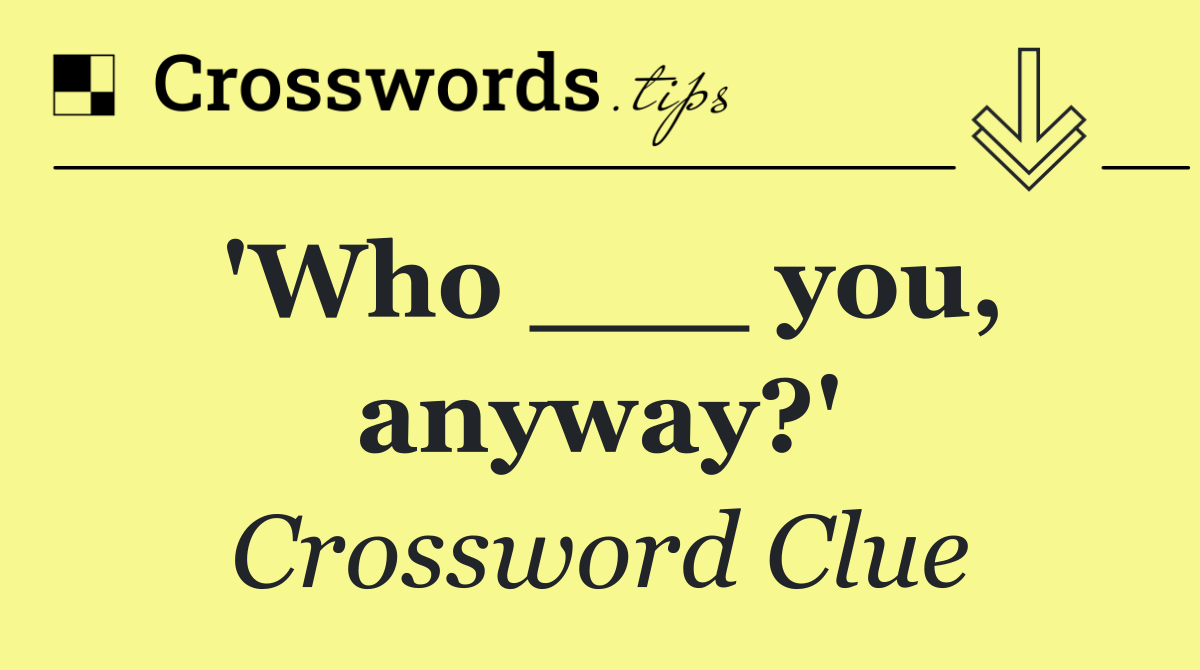 'Who ___ you, anyway?'