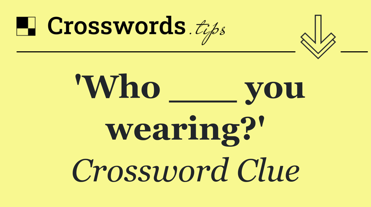 'Who ___ you wearing?'