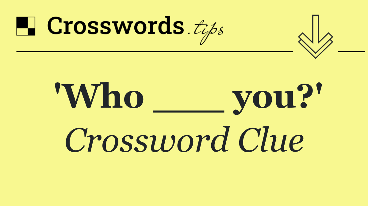 'Who ___ you?'