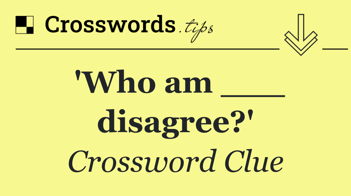 'Who am ___ disagree?'