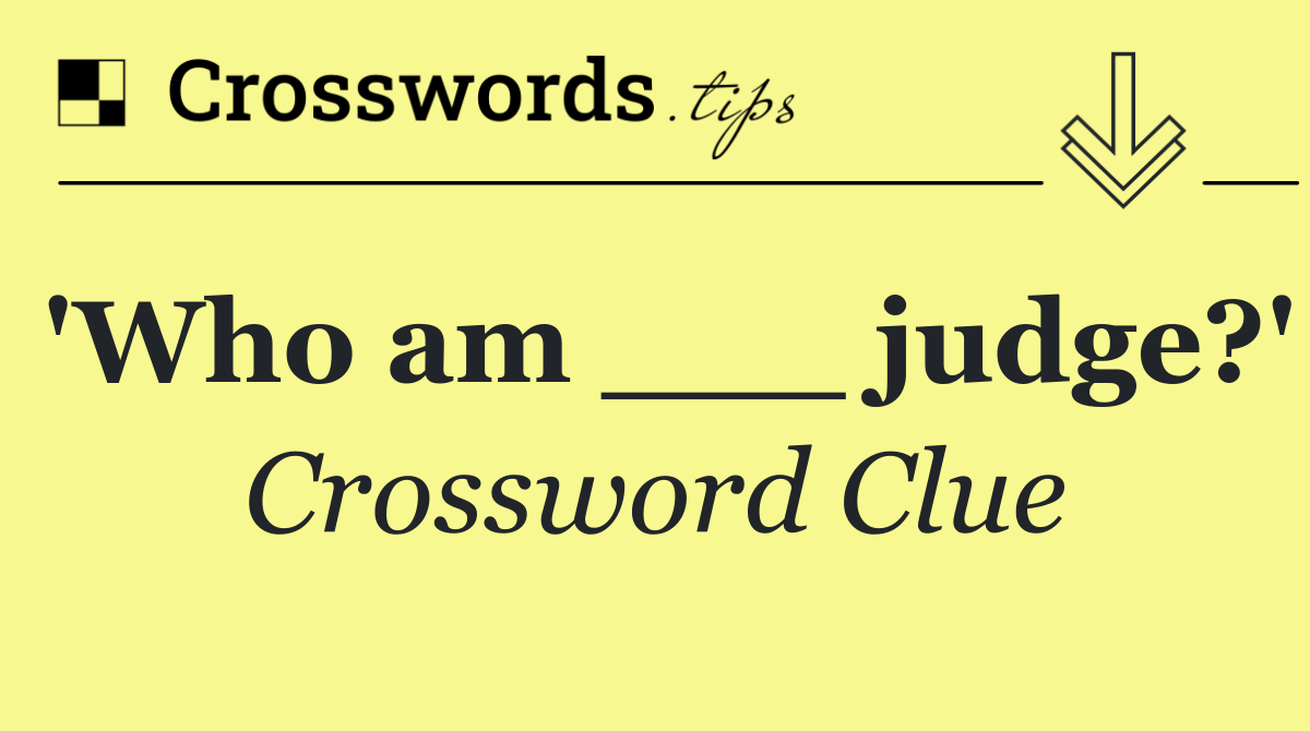 'Who am ___ judge?'