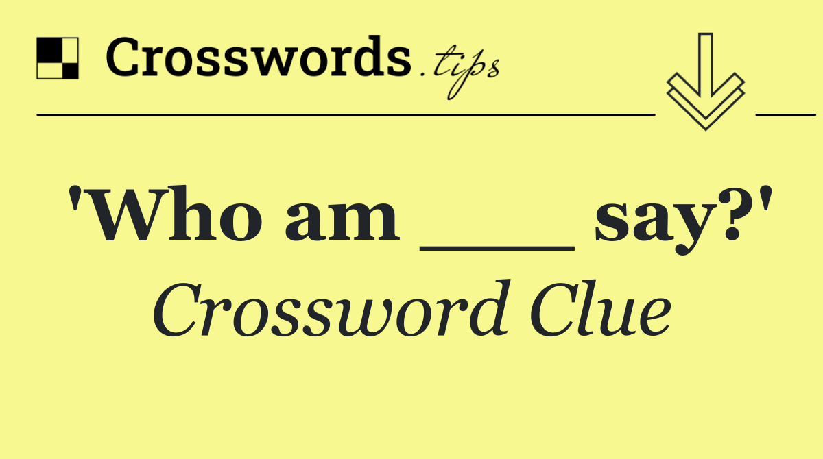 'Who am ___ say?'