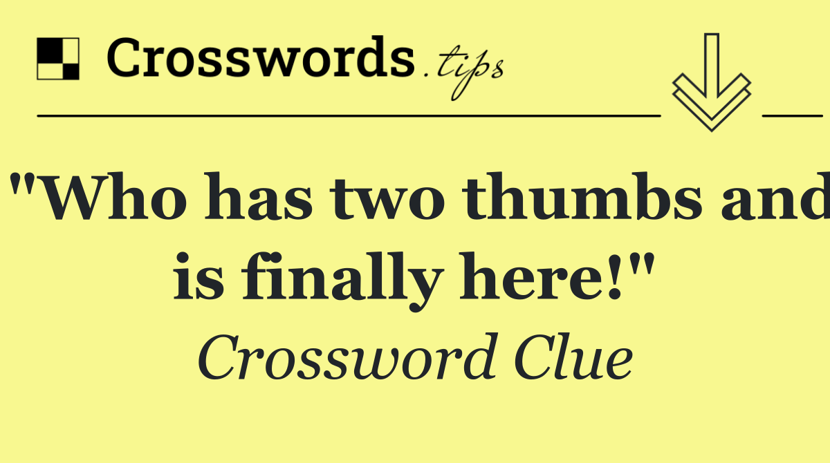"Who has two thumbs and is finally here!"