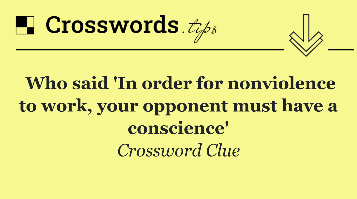 Who said 'In order for nonviolence to work, your opponent must have a conscience'