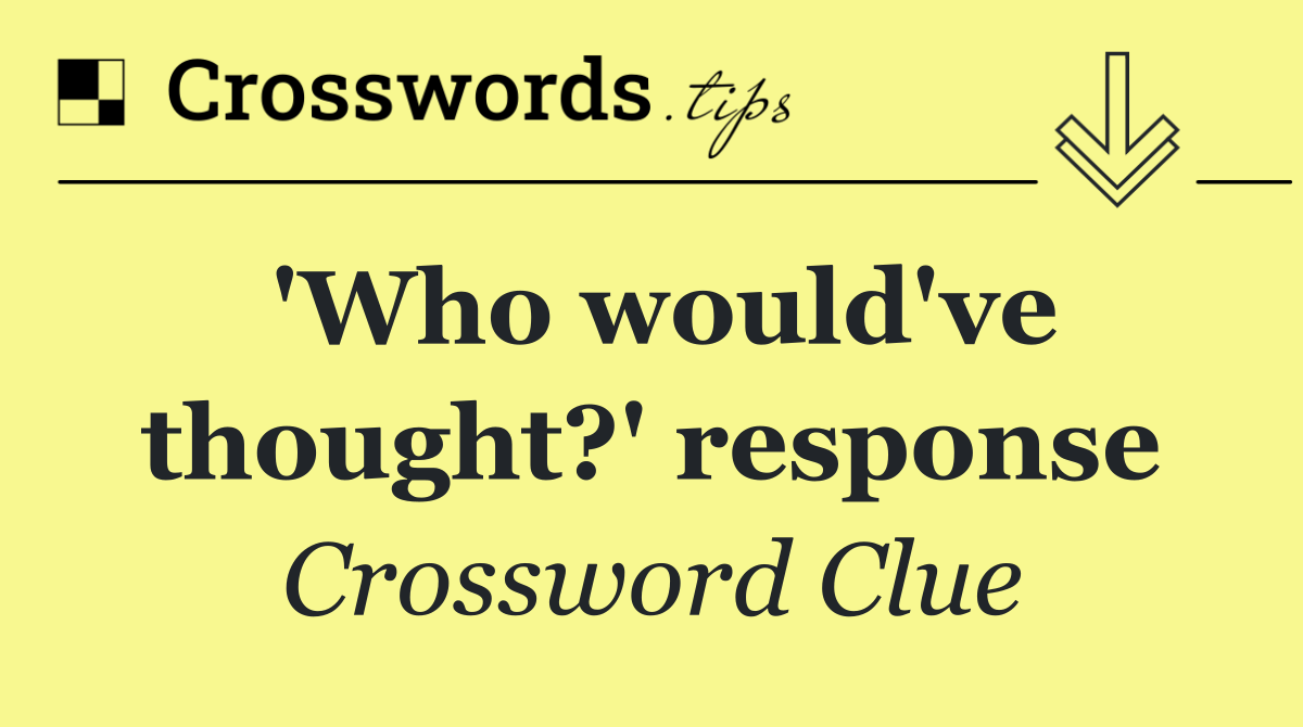 'Who would've thought?' response