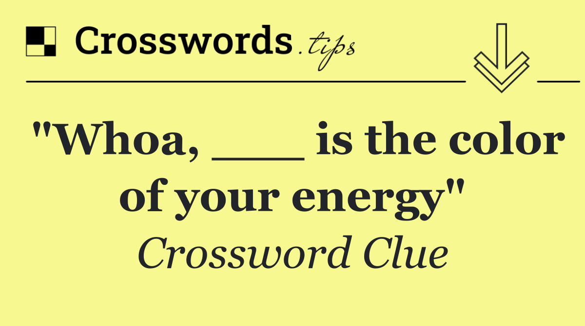 "Whoa, ___ is the color of your energy"