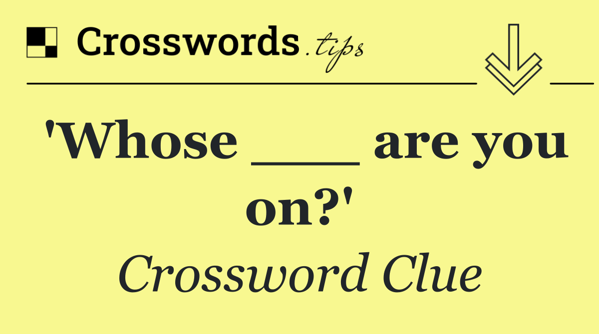 'Whose ___ are you on?'