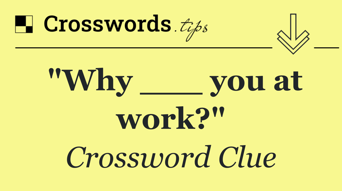 "Why ___ you at work?"