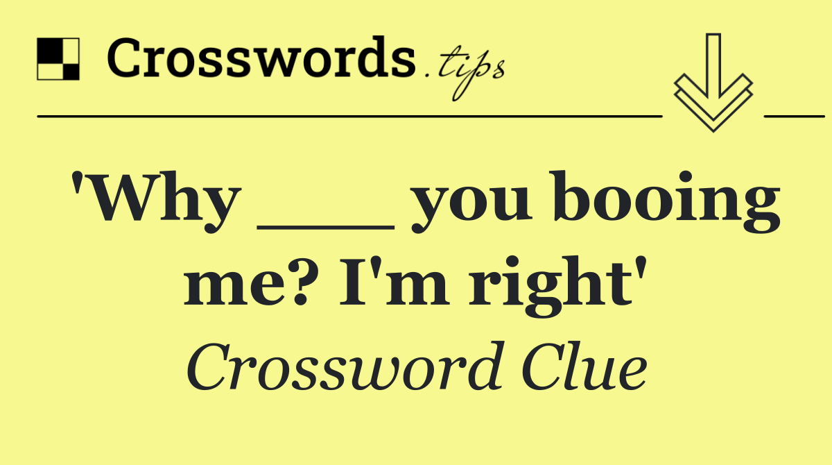 'Why ___ you booing me? I'm right'