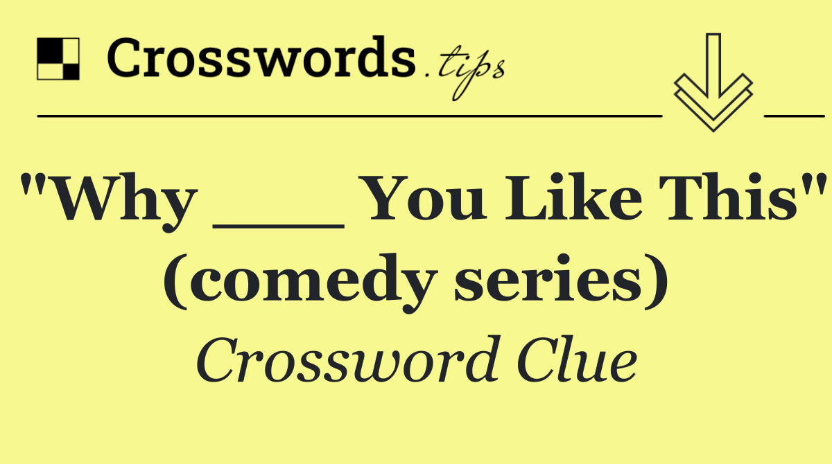 "Why ___ You Like This" (comedy series)