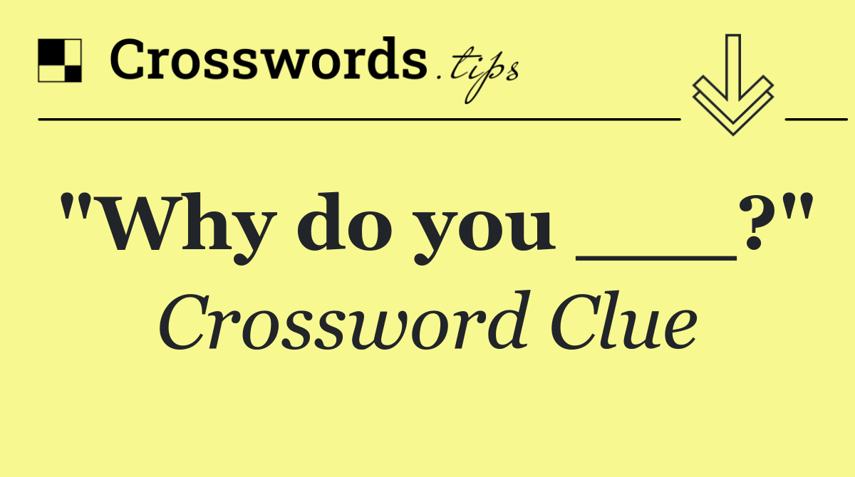 "Why do you ___?"