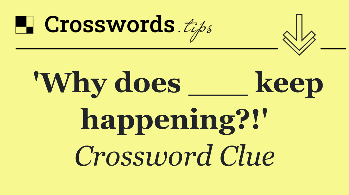 'Why does ___ keep happening?!'