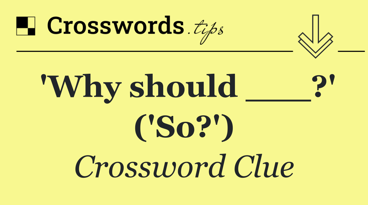 'Why should ___?' ('So?')