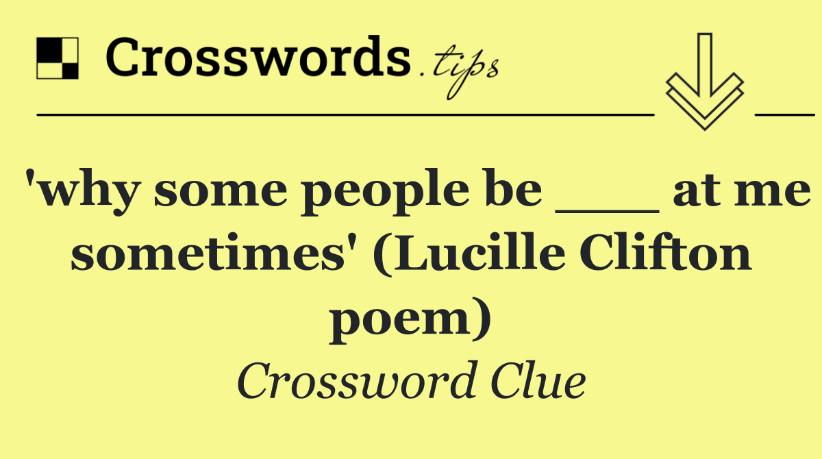 'why some people be ___ at me sometimes' (Lucille Clifton poem)