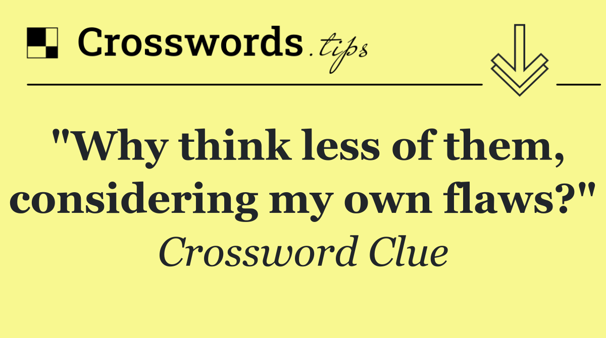 "Why think less of them, considering my own flaws?"