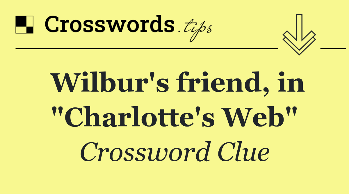 Wilbur's friend, in "Charlotte's Web"