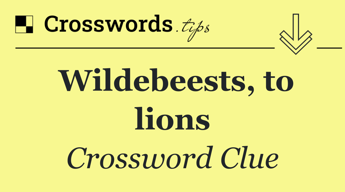 Wildebeests, to lions