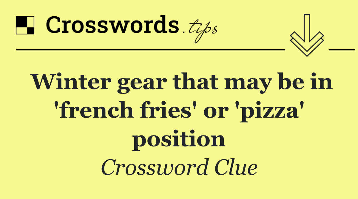 Winter gear that may be in 'french fries' or 'pizza' position
