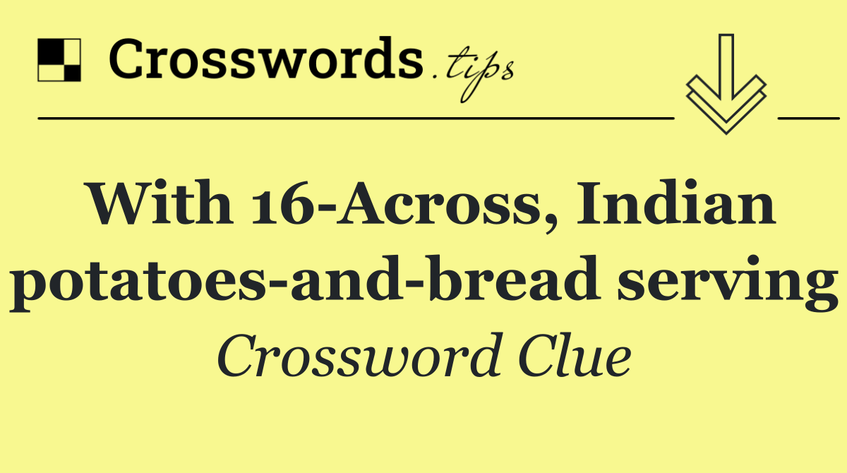 With 16 Across, Indian potatoes and bread serving