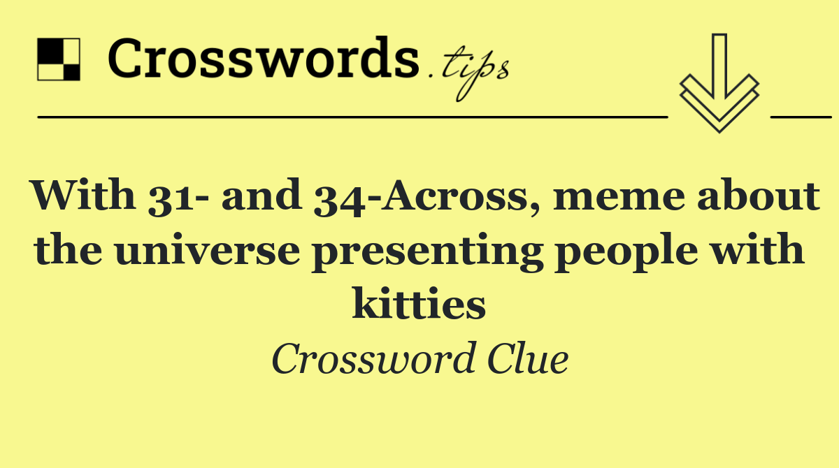 With 31  and 34 Across, meme about the universe presenting people with kitties
